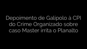 ​Depoimento de Galípolo à CPI do Crime Organizado sobre caso Master irrita o Planalto 